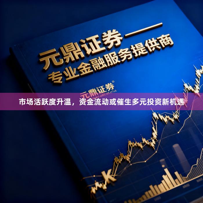 市场活跃度升温，资金流动或催生多元投资新机遇