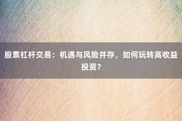 股票杠杆交易：机遇与风险并存，如何玩转高收益投资？