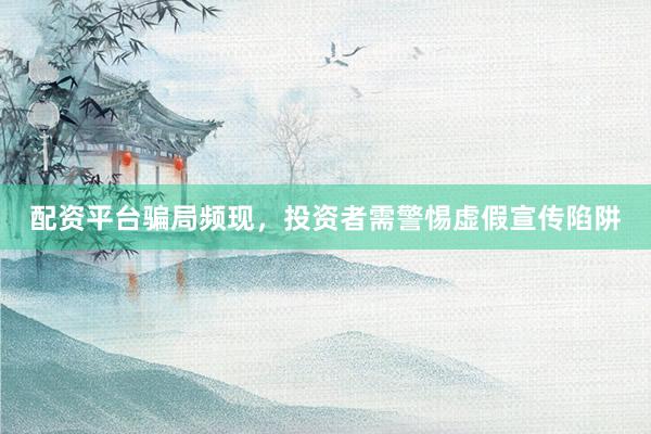 配资平台骗局频现，投资者需警惕虚假宣传陷阱