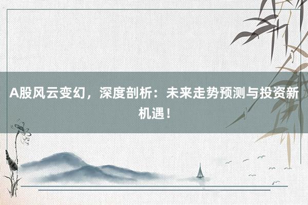 A股风云变幻，深度剖析：未来走势预测与投资新机遇！