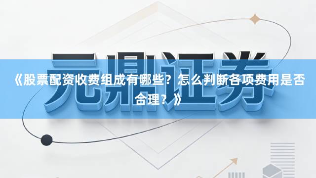 《股票配资收费组成有哪些？怎么判断各项费用是否合理？》