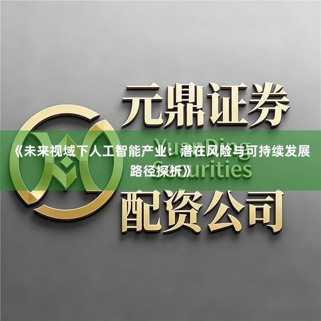 《未来视域下人工智能产业：潜在风险与可持续发展路径探析》