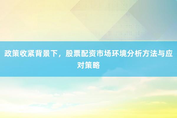 政策收紧背景下,股票配资市场环境分析方法与应对策略