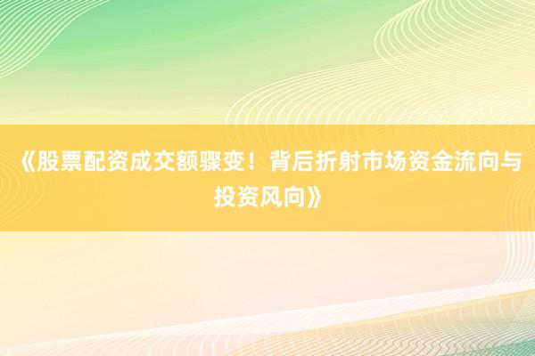 《股票配资成交额骤变！背后折射市场资金流向与投资风向》