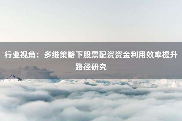 行业视角：多维策略下股票配资资金利用效率提升路径研究