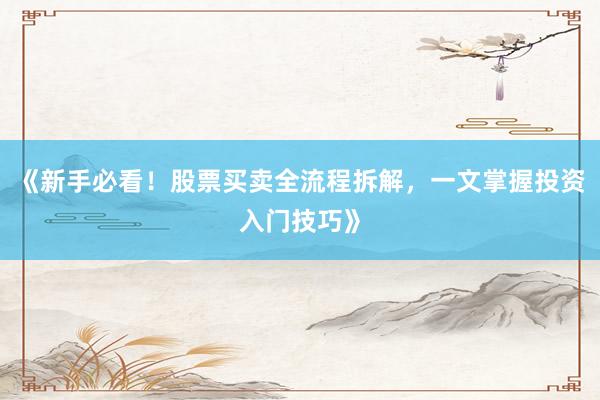 《新手必看！股票买卖全流程拆解，一文掌握投资入门技巧》