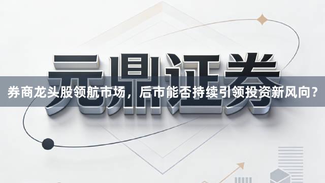 券商龙头股领航市场，后市能否持续引领投资新风向？