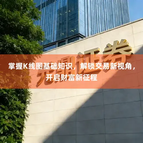 掌握K线图基础知识，解锁交易新视角，开启财富新征程