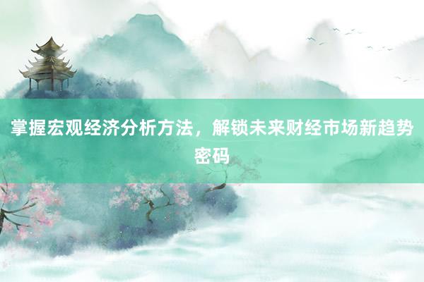 掌握宏观经济分析方法,解锁未来财经市场新趋势密码