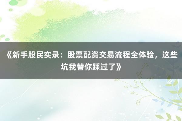 《新手股民实录:股票配资交易流程全体验,这些坑我替你踩过了》