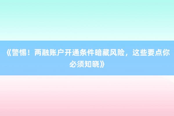 《警惕！两融账户开通条件暗藏风险，这些要点你必须知晓》