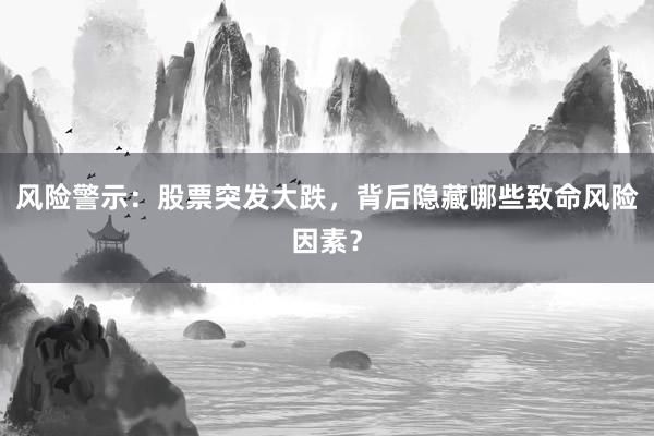 风险警示：股票突发大跌，背后隐藏哪些致命风险因素？
