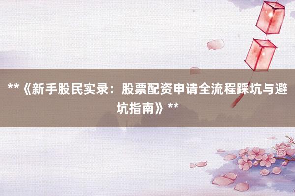 **《新手股民实录：股票配资申请全流程踩坑与避坑指南》**