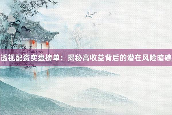 透视配资实盘榜单：揭秘高收益背后的潜在风险暗礁
