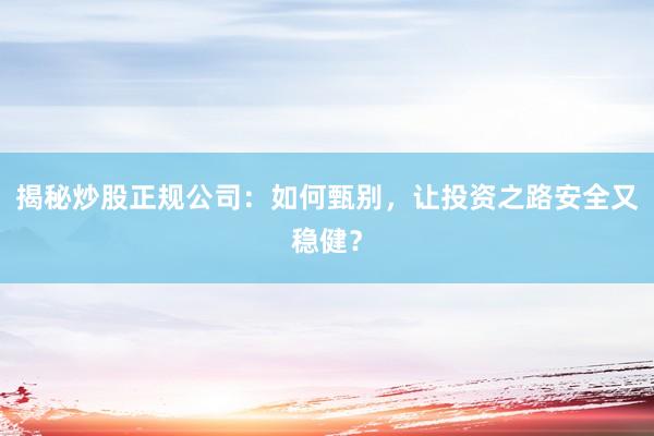 揭秘炒股正规公司:如何甄别,让投资之路安全又稳健?