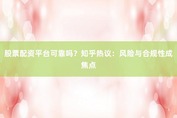股票配资平台可靠吗？知乎热议：风险与合规性成焦点