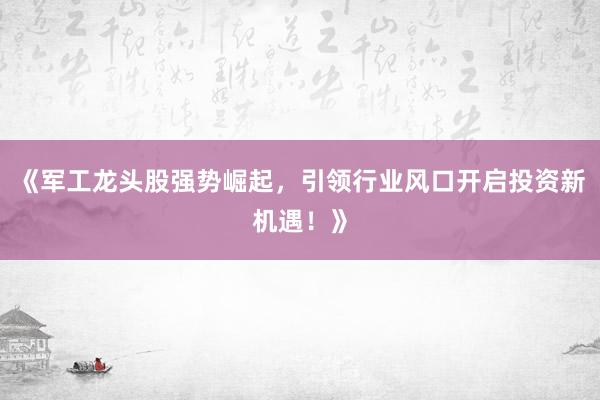 《军工龙头股强势崛起，引领行业风口开启投资新机遇！》