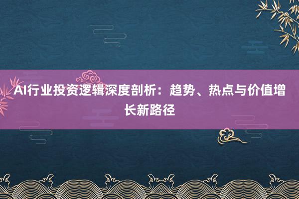 AI行业投资逻辑深度剖析：趋势、热点与价值增长新路径
