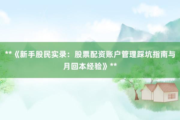 **《新手股民实录：股票配资账户管理踩坑指南与月回本经验》**