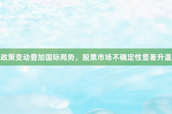 政策变动叠加国际局势，股票市场不确定性显著升温