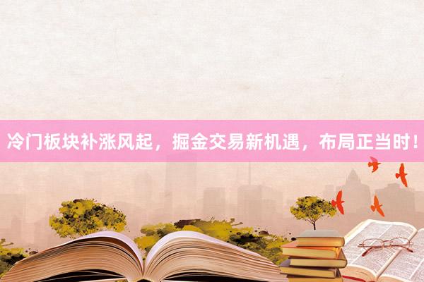 冷门板块补涨风起，掘金交易新机遇，布局正当时！