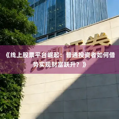 《线上股票平台崛起：普通投资者如何借势实现财富跃升？》