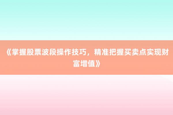 《掌握股票波段操作技巧，精准把握买卖点实现财富增值》