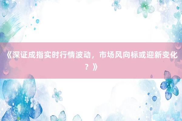 《深证成指实时行情波动，市场风向标或迎新变化？》