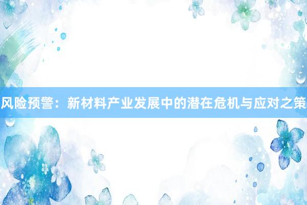 风险预警：新材料产业发展中的潜在危机与应对之策