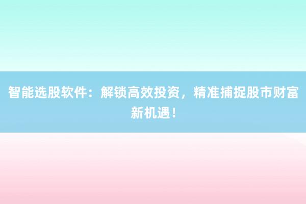 智能选股软件：解锁高效投资，精准捕捉股市财富新机遇！
