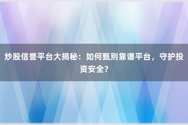 炒股信誉平台大揭秘：如何甄别靠谱平台，守护投资安全？