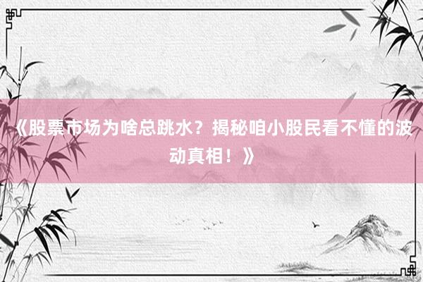 《股票市场为啥总跳水？揭秘咱小股民看不懂的波动真相！》