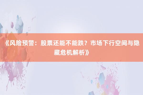 《风险预警：股票还能不能跌？市场下行空间与隐藏危机解析》