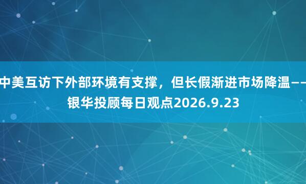 中美互访下外部环境有支撑，但长假渐进市场降温——银华投顾每日观点2026.9.23