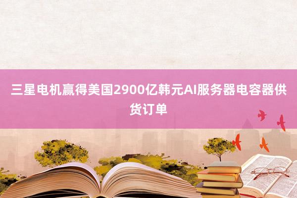 三星电机赢得美国2900亿韩元AI服务器电容器供货订单