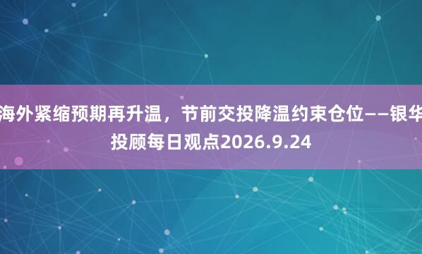 海外紧缩预期再升温，节前交投降温约束仓位——银华投顾每日观点2026.9.24