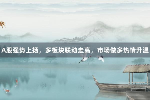A股强势上扬，多板块联动走高，市场做多热情升温