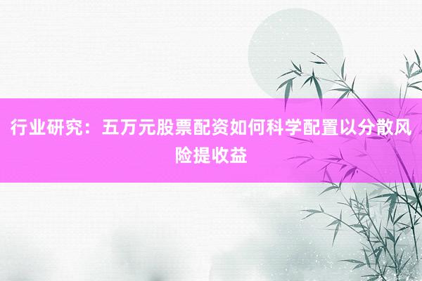 行业研究：五万元股票配资如何科学配置以分散风险提收益