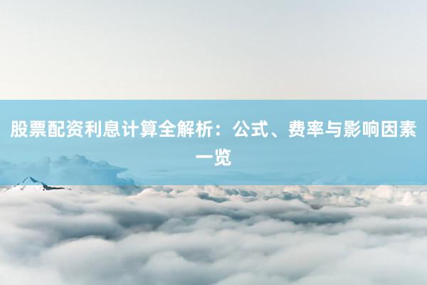 股票配资利息计算全解析：公式、费率与影响因素一览