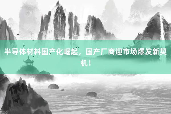 半导体材料国产化崛起，国产厂商迎市场爆发新契机！
