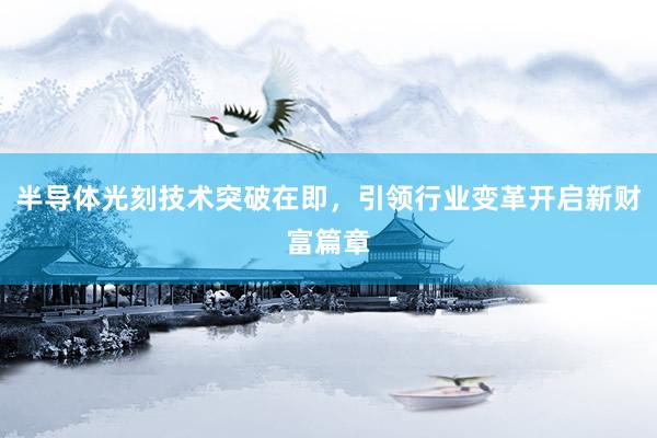 半导体光刻技术突破在即，引领行业变革开启新财富篇章