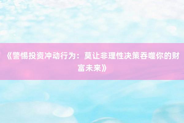 《警惕投资冲动行为：莫让非理性决策吞噬你的财富未来》
