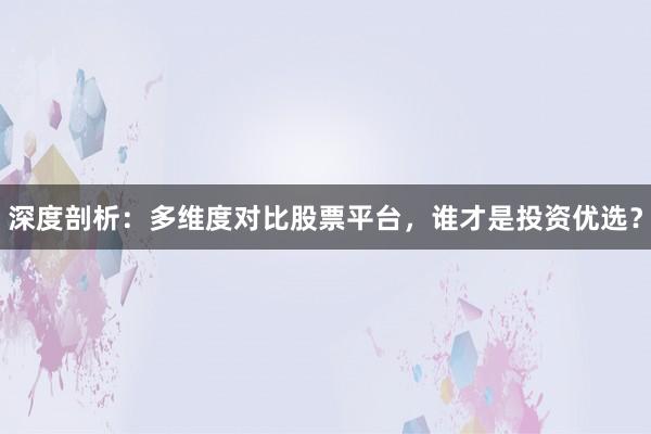 深度剖析：多维度对比股票平台，谁才是投资优选？