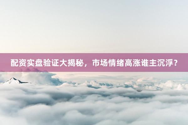 配资实盘验证大揭秘，市场情绪高涨谁主沉浮？