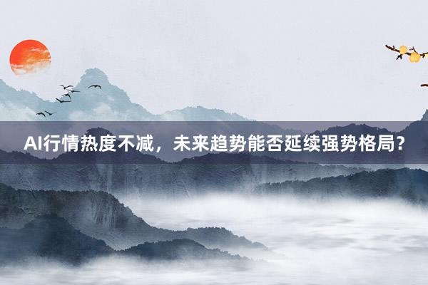 AI行情热度不减，未来趋势能否延续强势格局？