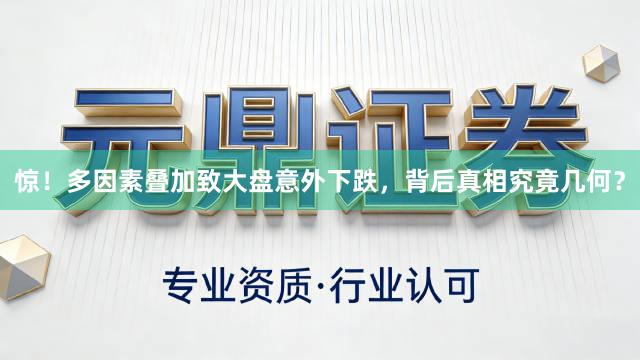 惊！多因素叠加致大盘意外下跌，背后真相究竟几何？