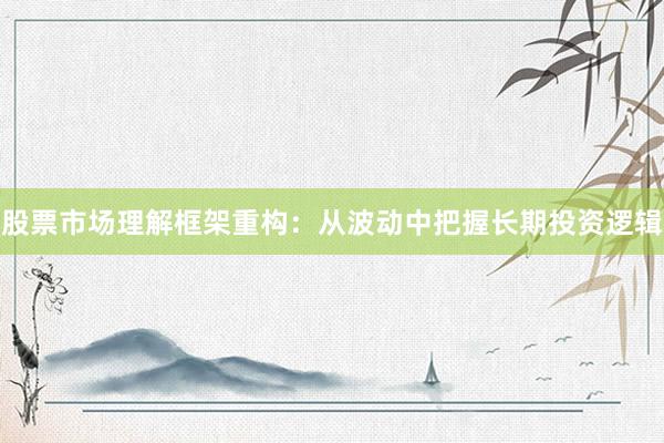 股票市场理解框架重构：从波动中把握长期投资逻辑