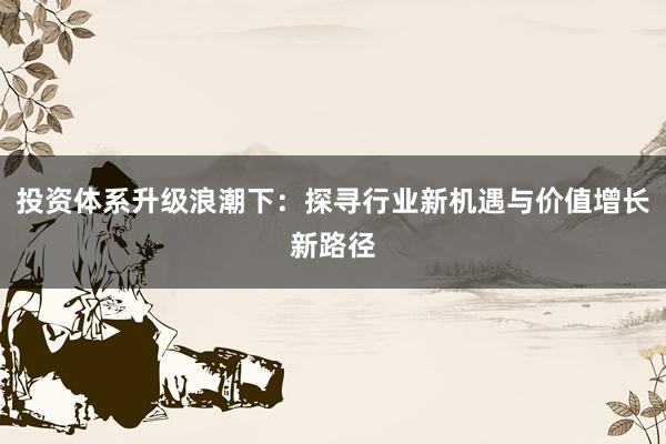 投资体系升级浪潮下：探寻行业新机遇与价值增长新路径