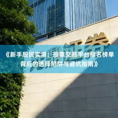 《新手股民实测：股票交易平台排名榜单背后的选择陷阱与避坑指南》