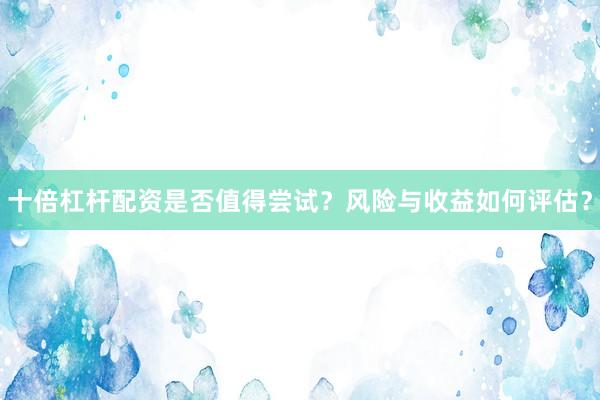 十倍杠杆配资是否值得尝试？风险与收益如何评估？
